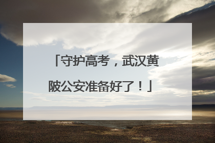 守护高考，武汉黄陂公安准备好了！