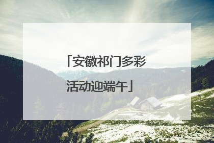 安徽祁门多彩活动迎端午