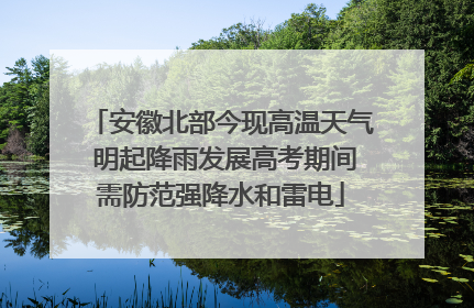 安徽北部今现高温天气 明起降雨发展高考期间需防范强降水和雷电