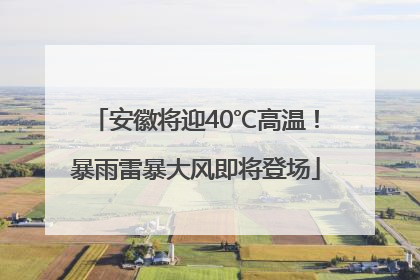 安徽将迎40℃高温！暴雨雷暴大风即将登场