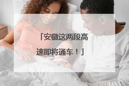 安徽这两段高速即将通车！
