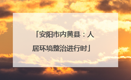 安阳市内黄县：人居环境整治进行时