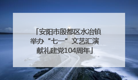 安阳市殷都区水冶镇举办“七一”文艺汇演献礼建党104周年