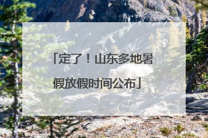 定了！山东多地暑假放假时间公布