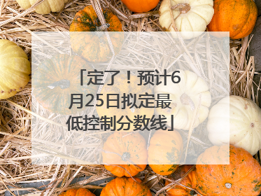 定了！预计6月25日拟定最低控制分数线