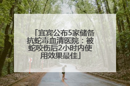 宜宾公布5家储备抗蛇毒血清医院：被蛇咬伤后2小时内使用效果最佳