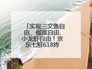 实现三文鱼自由、榴莲自由、小龙虾自由！京东七鲜618终极福利来袭！