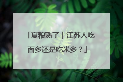 夏粮熟了｜江苏人吃面多还是吃米多？