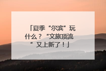 夏季“尔滨”玩什么？“文旅顶流”又上新了！