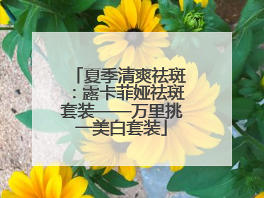 夏季清爽祛斑：露卡菲娅祛斑套装——万里挑一美白套装