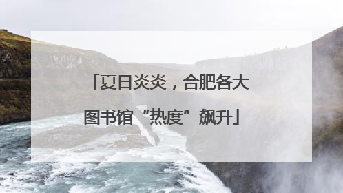 夏日炎炎，合肥各大图书馆“热度”飙升