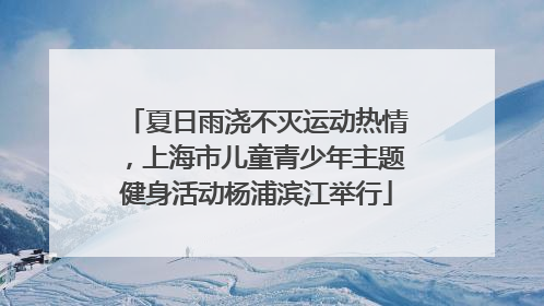 夏日雨浇不灭运动热情，上海市儿童青少年主题健身活动杨浦滨江举行