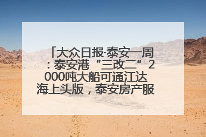 大众日报·泰安一周：泰安港“三改二”2000吨大船可通江达海上头版，泰安房产服务改革经验全省推广