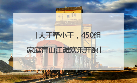 大手牵小手，450组家庭青山江滩欢乐开跑