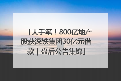 大手笔！800亿地产股获深铁集团30亿元借款｜盘后公告集锦
