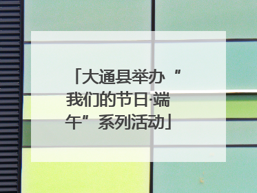 大通县举办“我们的节日·端午”系列活动