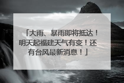 大雨、暴雨即将抵达！明天起福建天气有变！还有台风最新消息！