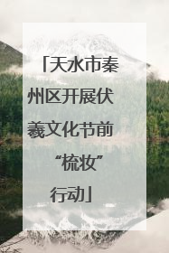 天水市秦州区开展伏羲文化节前 “梳妆”行动