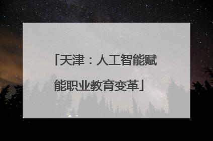 天津：人工智能赋能职业教育变革