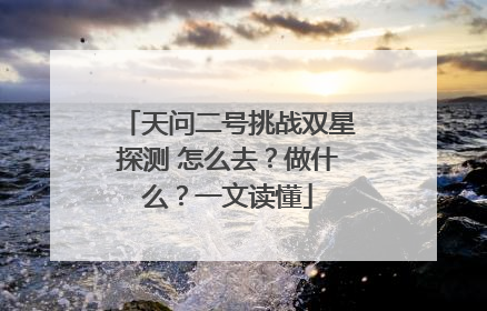 天问二号挑战双星探测 怎么去？做什么？一文读懂