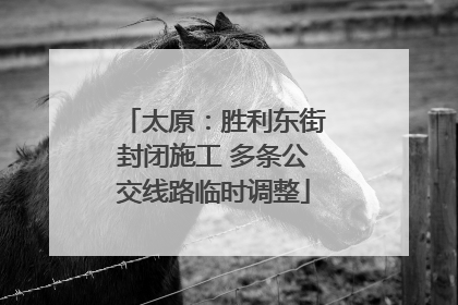 太原：胜利东街封闭施工 多条公交线路临时调整