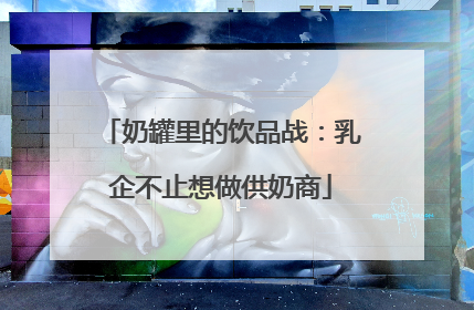奶罐里的饮品战：乳企不止想做供奶商
