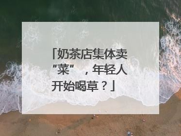 奶茶店集体卖“菜”，年轻人开始喝草？