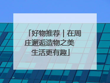 好物推荐｜在周庄邂逅造物之美 生活更有趣
