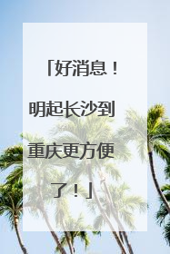 好消息！明起长沙到重庆更方便了！
