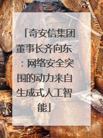 奇安信集团董事长齐向东：网络安全突围的动力来自生成式人工智能