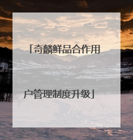 奇麟鲜品合作用户管理制度升级