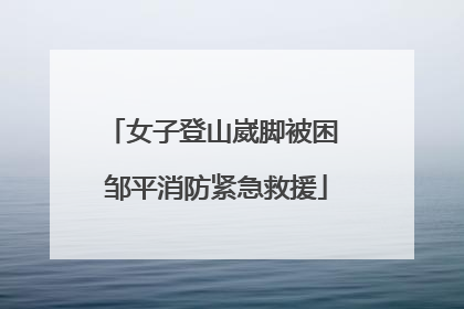 女子登山崴脚被困 邹平消防紧急救援