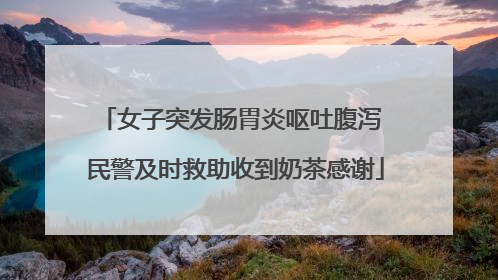 女子突发肠胃炎呕吐腹泻 民警及时救助收到奶茶感谢