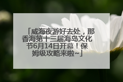 威海夜游好去处，那香海第十三届海岛文化节6月14日开幕！保姆级攻略来啦~