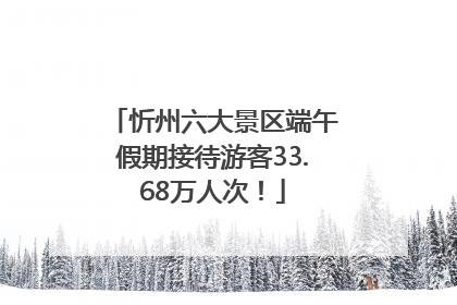 忻州六大景区端午假期接待游客33.68万人次！