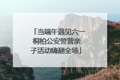 当端午遇见六一 桐柏公安警营亲子活动嗨翻全场