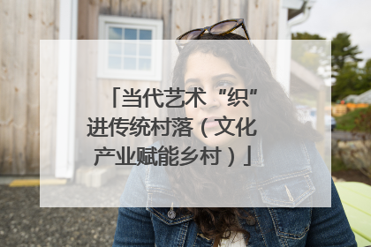 当代艺术“织”进传统村落（文化产业赋能乡村）