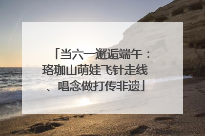 当六一邂逅端午：珞珈山萌娃飞针走线、唱念做打传非遗