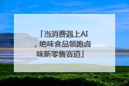 当消费遇上AI，绝味食品领跑卤味新零售赛道
