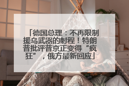 德国总理：不再限制援乌武器的射程！特朗普批评普京正变得“疯狂”，俄方最新回应