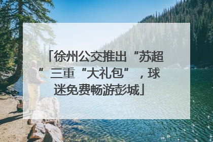 徐州公交推出“苏超”三重“大礼包”，球迷免费畅游彭城