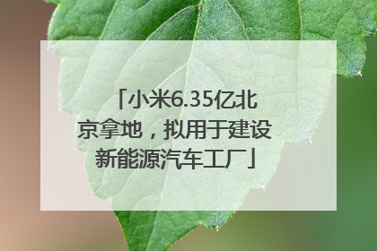 小米6.35亿北京拿地，拟用于建设新能源汽车工厂