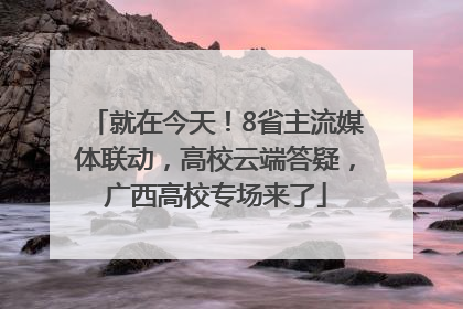 就在今天！8省主流媒体联动，高校云端答疑，广西高校专场来了