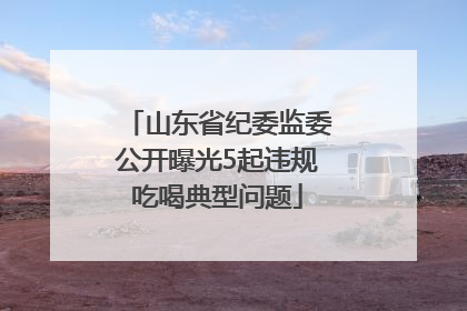 山东省纪委监委公开曝光5起违规吃喝典型问题