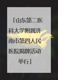 山东第二医科大学附属济南市第四人民医院揭牌活动举行