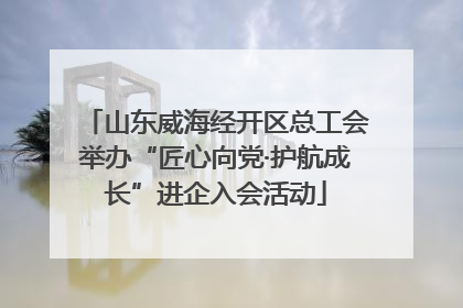 山东威海经开区总工会举办“匠心向党·护航成长”进企入会活动