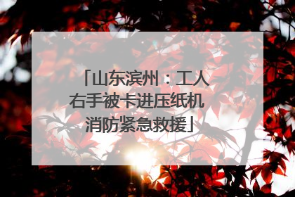 山东滨州：工人右手被卡进压纸机 消防紧急救援