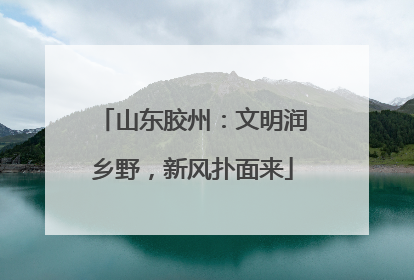 山东胶州：文明润乡野，新风扑面来