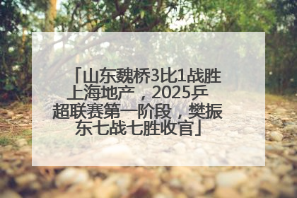 山东魏桥3比1战胜上海地产，2025乒超联赛第一阶段，樊振东七战七胜收官