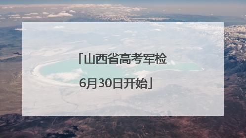 山西省高考军检6月30日开始